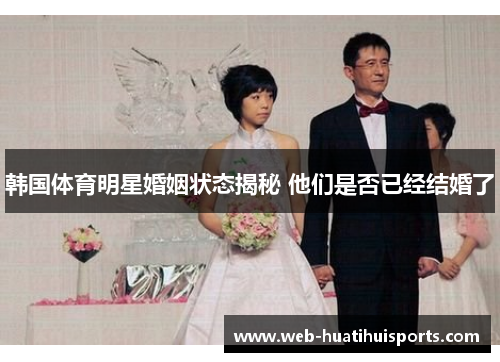 韩国体育明星婚姻状态揭秘 他们是否已经结婚了