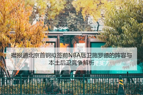 据报道北京首钢拟签前NBA后卫施罗德的阵容与本土后卫竞争解析