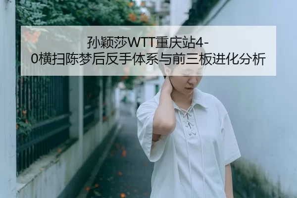 孙颖莎WTT重庆站4-0横扫陈梦后反手体系与前三板进化分析