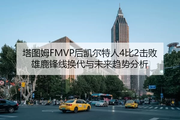 塔图姆FMVP后凯尔特人4比2击败雄鹿锋线换代与未来趋势分析